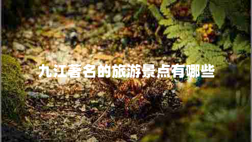 九江著(zhù)名的旅游景點(diǎn)有哪些