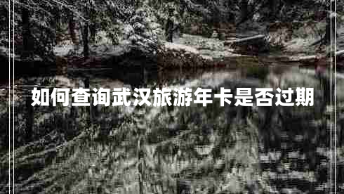 如何查詢(xún)武漢旅游年卡是否過(guò)期