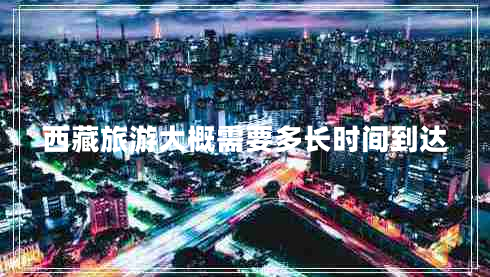 西藏旅游大概需要多長(cháng)時(shí)間到達