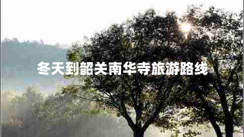 冬天到韶關(guān)南華寺旅游路線(xiàn)