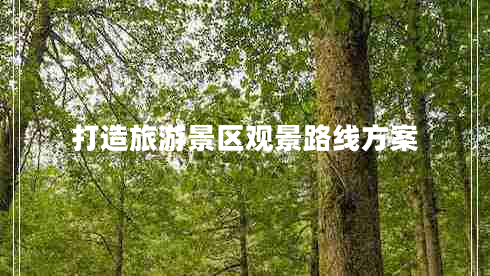 打造旅游景區觀(guān)景路線(xiàn)方案