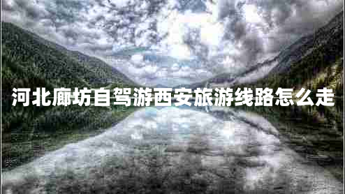 河北廊坊自駕游西安旅游線(xiàn)路怎么走