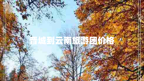 晉城到云南旅游團價(jià)格
