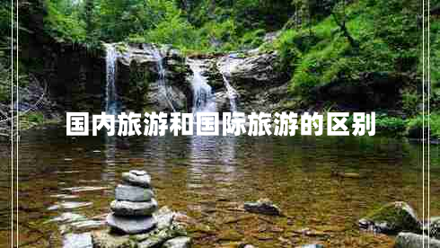 國內旅游和國際旅游的區別