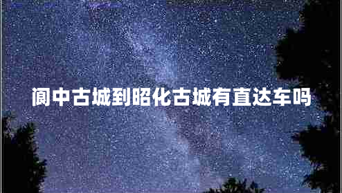 閬中古城到昭化古城有直達車(chē)嗎