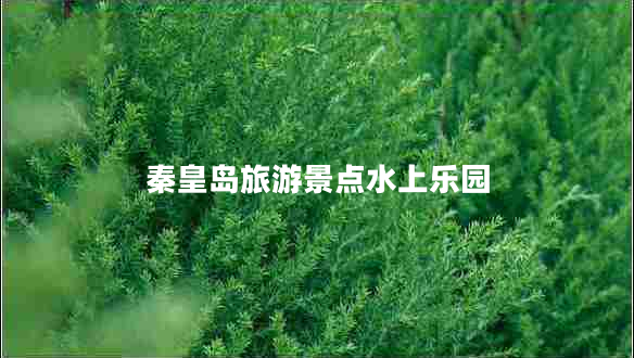 秦皇島旅游景點(diǎn)水上樂(lè )園