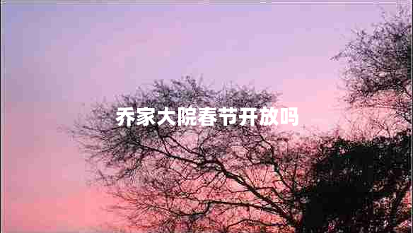 喬家大院春節開(kāi)放嗎
