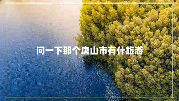 問(wèn)一下那個(gè)唐山市有什旅游