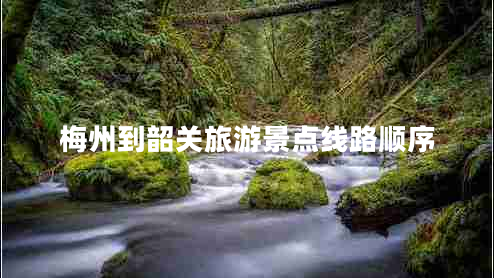 梅州到韶關(guān)旅游景點(diǎn)線(xiàn)路順序