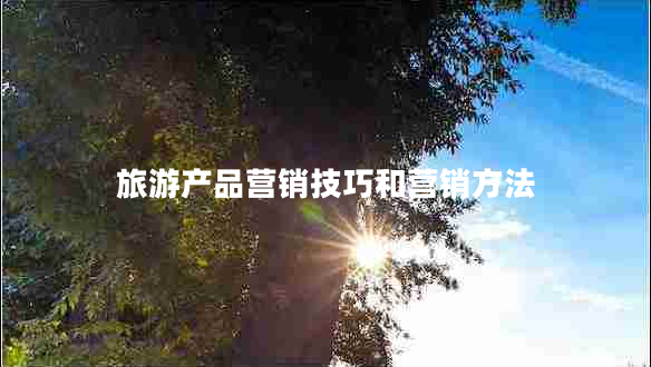 旅游產(chǎn)品營(yíng)銷(xiāo)技巧和營(yíng)銷(xiāo)方法