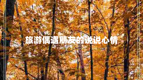 旅游偶遇朋友的說(shuō)說(shuō)心情