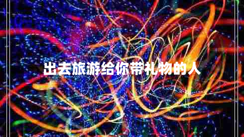出去旅游給你帶禮物的人