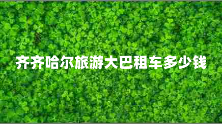 齊齊哈爾旅游大巴租車(chē)多少錢(qián)