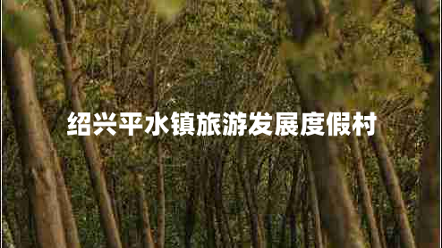 紹興平水鎮旅游發(fā)展度假村