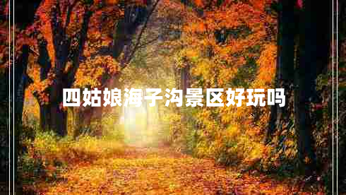 四姑娘海子溝景區好玩嗎