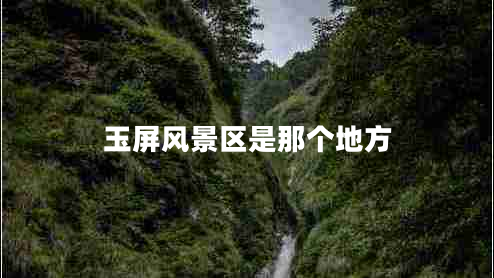 玉屏風(fēng)景區(qū)是那個(gè)地方