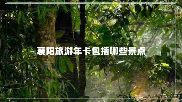 襄陽(yáng)旅游年卡包括哪些景點(diǎn)