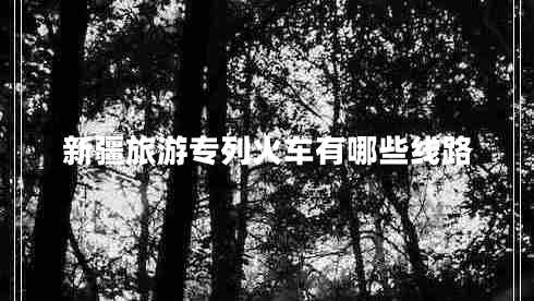 新疆旅游專列火車有哪些線路