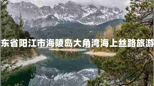 廣東省陽江市海陵島大角灣海上絲路旅游區(qū)