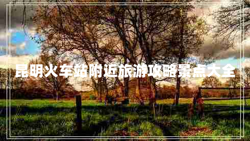 昆明火車站附近旅游攻略景點大全