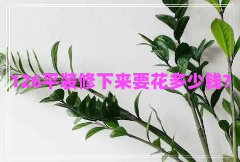 126平裝修下來(lái)要花多少錢(qián)?