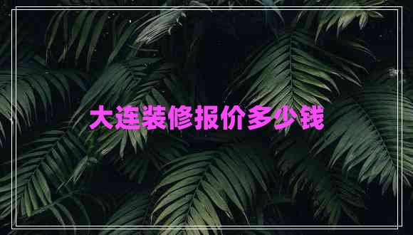 大連裝修報(bào)價(jià)多少錢