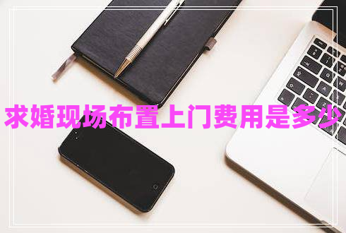 求婚現(xiàn)場布置上門費(fèi)用是多少