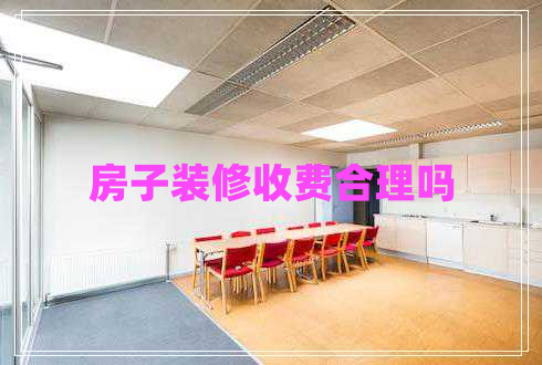 房子裝修收費合理嗎