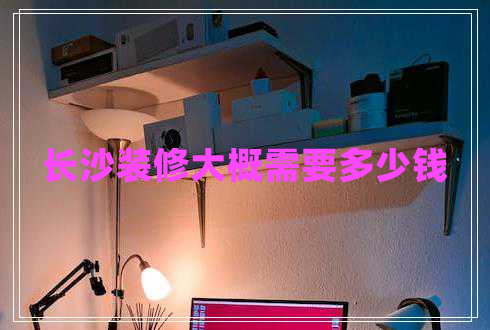 長沙裝修大概需要多少錢