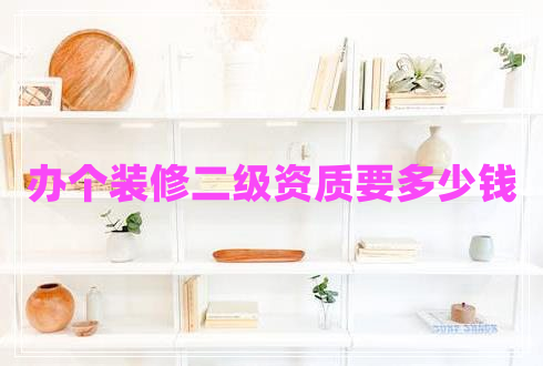 辦個裝修二級資質(zhì)要多少錢