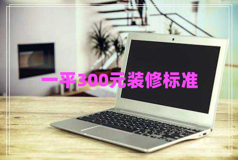 一平300元裝修標(biāo)準(zhǔn)