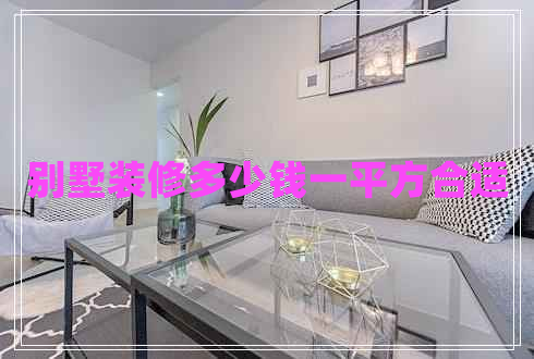 別墅裝修多少錢一平方合適