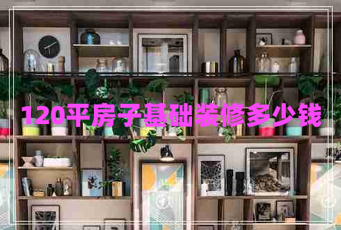 120平房子基礎(chǔ)裝修多少錢(qián)