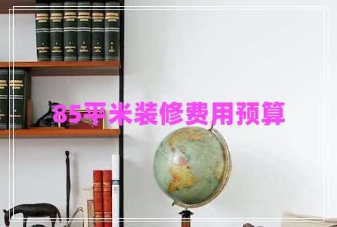 85平米裝修費(fèi)用預(yù)算