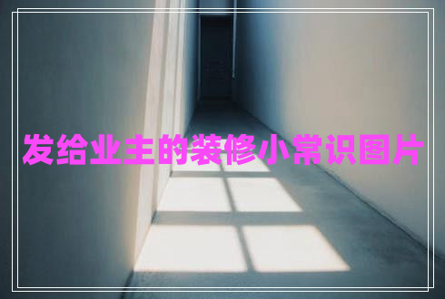 發(fā)給業(yè)主的裝修小常識圖片