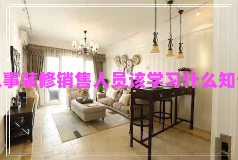 從事裝修銷(xiāo)售人員該學(xué)習什么知識