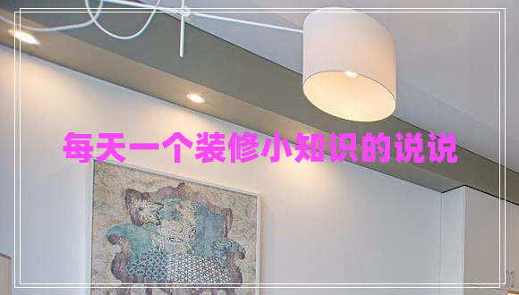 每天一個(gè)裝修小知識的說(shuō)說(shuō)