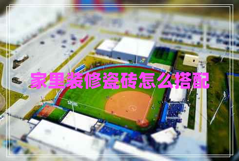 家里裝修瓷磚怎么搭配
