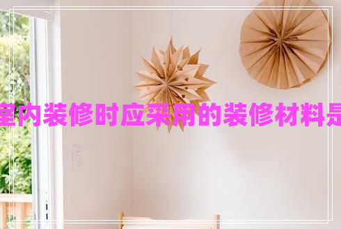 進(jìn)行室內裝修時(shí)應采用的裝修材料是什么