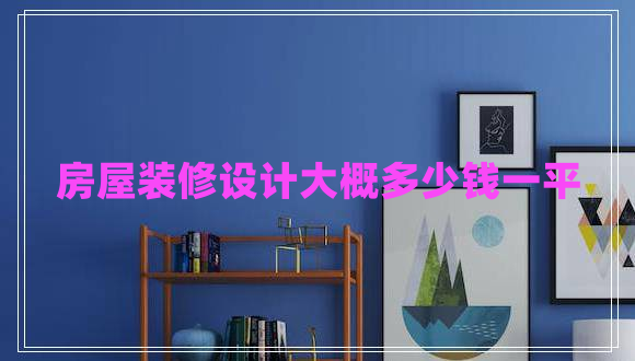 房屋裝修設計大概多少錢(qián)一平