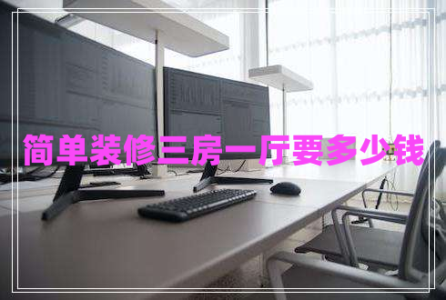 簡(jiǎn)單裝修三房一廳要多少錢(qián)