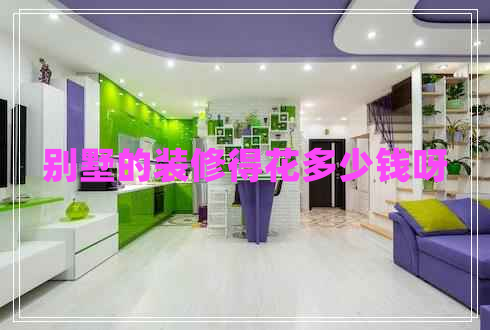 別墅的裝修得花多少錢(qián)呀