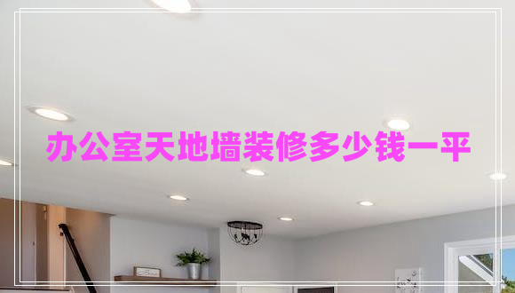 辦公室天地墻裝修多少錢(qián)一平