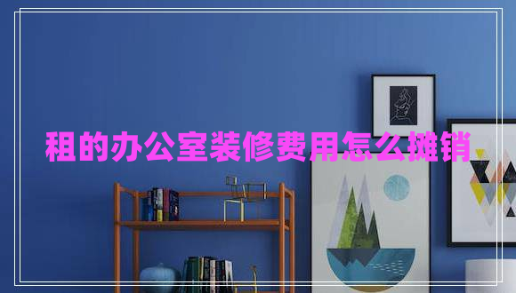 租的辦公室裝修費用怎么攤銷(xiāo)