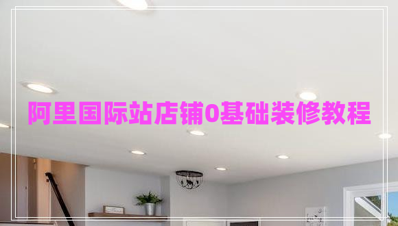 阿里國際站店鋪0基礎裝修教程