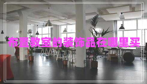 布置教室的裝飾品在哪里買(mǎi)