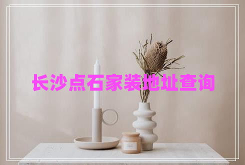 長(cháng)沙點(diǎn)石家裝地址查詢(xún)