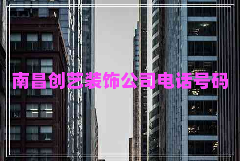 南昌創(chuàng  )藝裝飾公司電話(huà)號碼