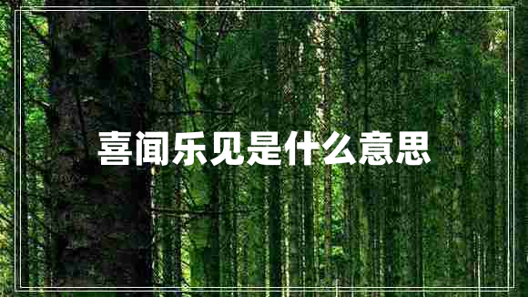 喜聞樂(lè )見(jiàn)是什么意思
