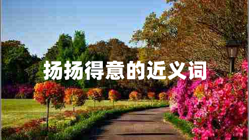 揚(yáng)揚(yáng)得意的近義詞